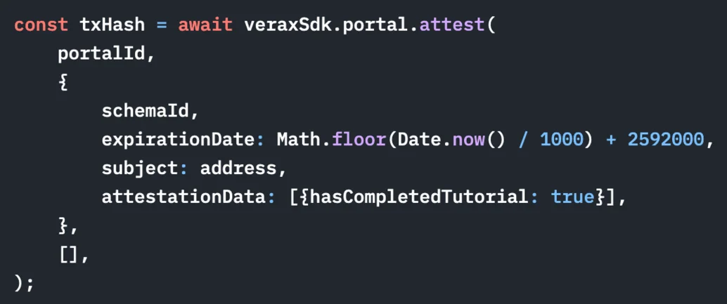 Code example: const txHash = await veraxSdk.portal.attest(portalId, { schemaId, expirationDate: Math.floor(Date.now() / 1000) + 2592000, subject: address, attestationData: [{ hasCompletedTutorial: true }] }, []);